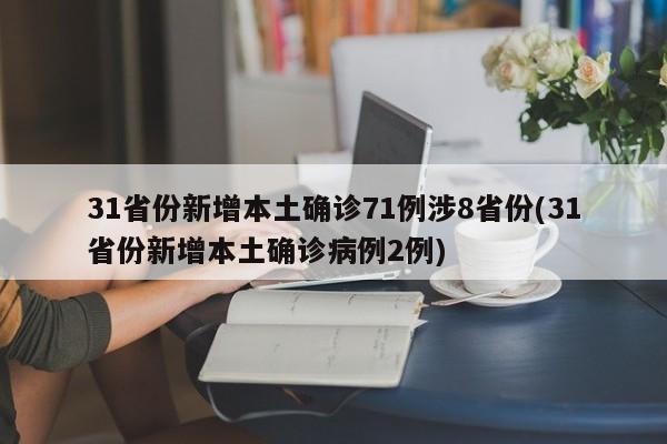 31省份新增本土确诊71例涉8省份(31省份新增本土确诊病例2例)