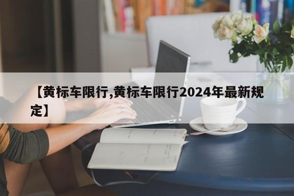 【黄标车限行,黄标车限行2024年最新规定】