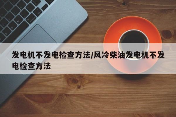 发电机不发电检查方法/风冷柴油发电机不发电检查方法
