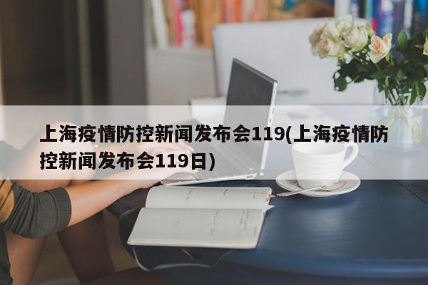 上海疫情防控新闻发布会119(上海疫情防控新闻发布会119日)