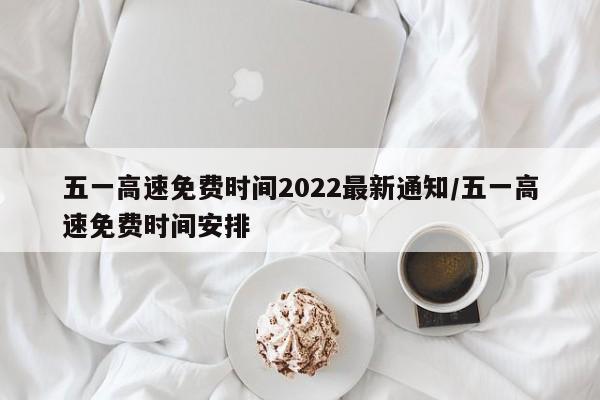 五一高速免费时间2022最新通知/五一高速免费时间安排