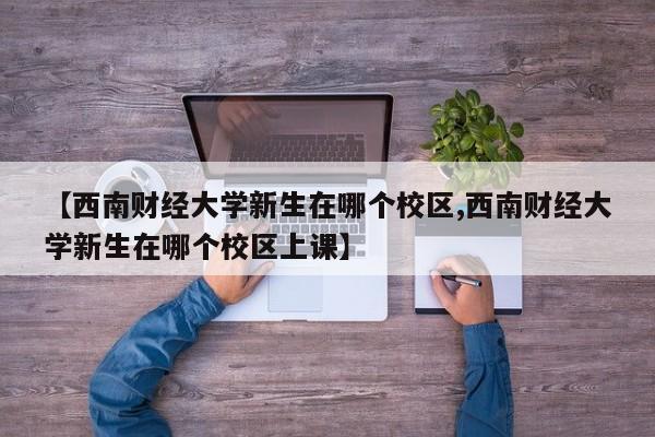 【西南财经大学新生在哪个校区,西南财经大学新生在哪个校区上课】