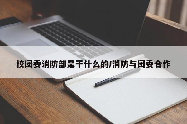校团委消防部是干什么的/消防与团委合作