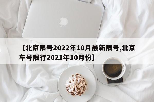 【北京限号2022年10月最新限号,北京车号限行2021年10月份】