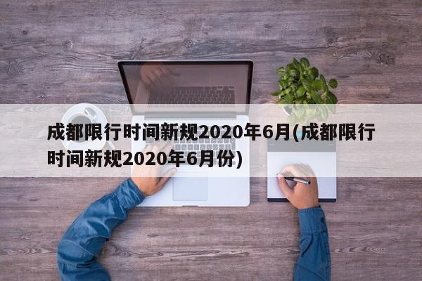 成都限行时间新规2020年6月(成都限行时间新规2020年6月份)