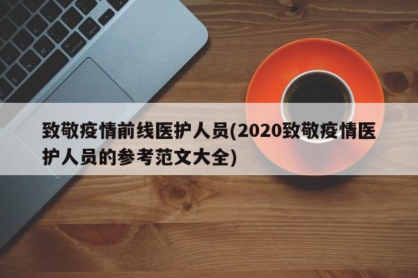 致敬疫情前线医护人员(2020致敬疫情医护人员的参考范文大全)