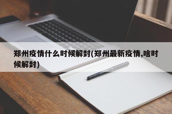 郑州疫情什么时候解封(郑州最新疫情,啥时候解封)