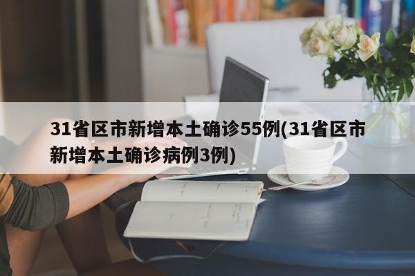 31省区市新增本土确诊55例(31省区市新增本土确诊病例3例)