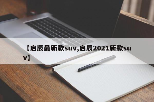 【启辰最新款suv,启辰2021新款suv】