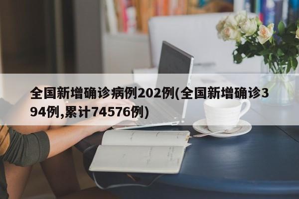 全国新增确诊病例202例(全国新增确诊394例,累计74576例)