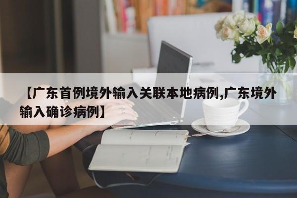 【广东首例境外输入关联本地病例,广东境外输入确诊病例】