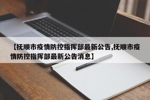 【抚顺市疫情防控指挥部最新公告,抚顺市疫情防控指挥部最新公告消息】