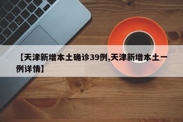 【天津新增本土确诊39例,天津新增本土一例详情】