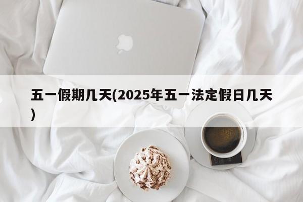 五一假期几天(2025年五一法定假日几天)