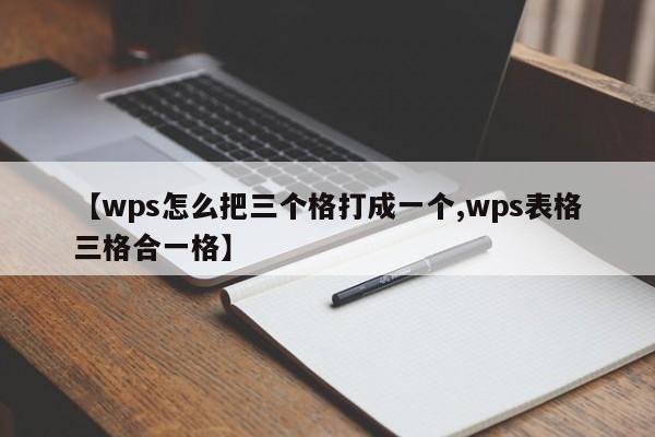 【wps怎么把三个格打成一个,wps表格三格合一格】