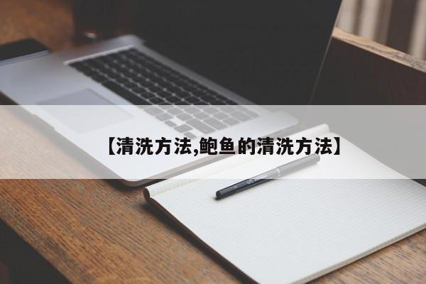 【清洗方法,鲍鱼的清洗方法】