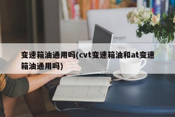 变速箱油通用吗(cvt变速箱油和at变速箱油通用吗)