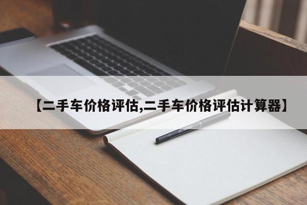 【二手车价格评估,二手车价格评估计算器】