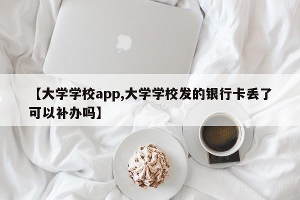 【大学学校app,大学学校发的银行卡丢了可以补办吗】