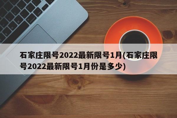 石家庄限号2022最新限号1月(石家庄限号2022最新限号1月份是多少)
