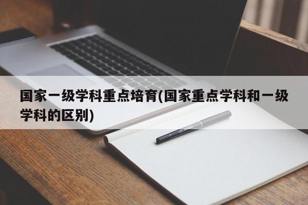 国家一级学科重点培育(国家重点学科和一级学科的区别)