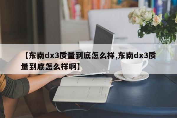 【东南dx3质量到底怎么样,东南dx3质量到底怎么样啊】