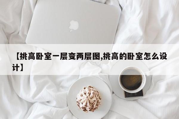【挑高卧室一层变两层图,挑高的卧室怎么设计】