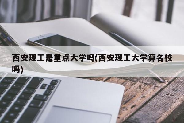 西安理工是重点大学吗(西安理工大学算名校吗)