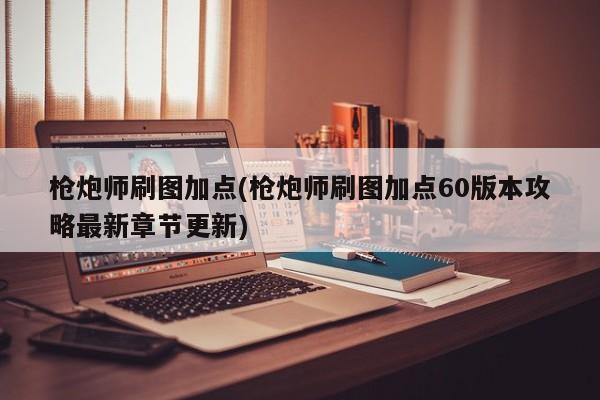 枪炮师刷图加点(枪炮师刷图加点60版本攻略最新章节更新)