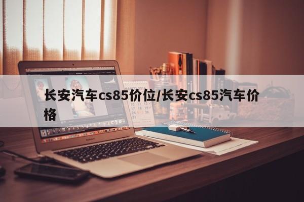 长安汽车cs85价位/长安cs85汽车价格