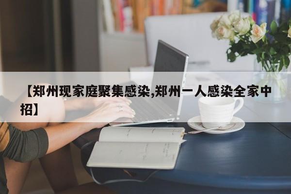 【郑州现家庭聚集感染,郑州一人感染全家中招】