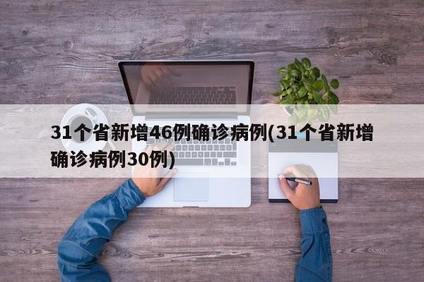 31个省新增46例确诊病例(31个省新增确诊病例30例)