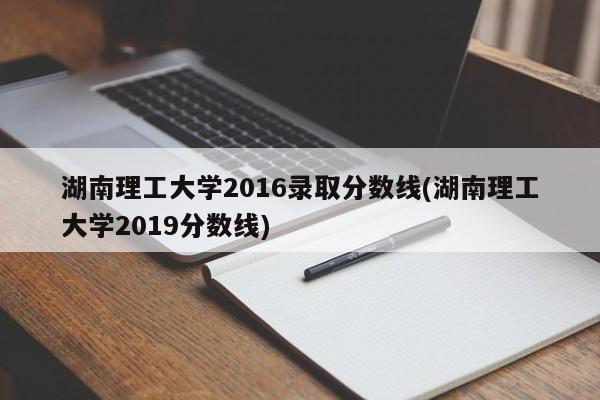 湖南理工大学2016录取分数线(湖南理工大学2019分数线)
