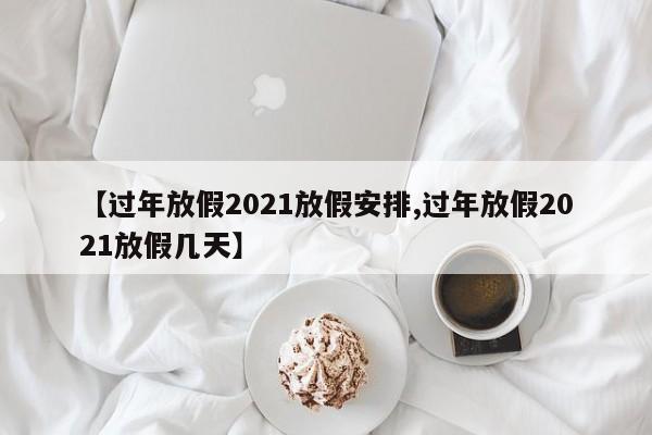【过年放假2021放假安排,过年放假2021放假几天】