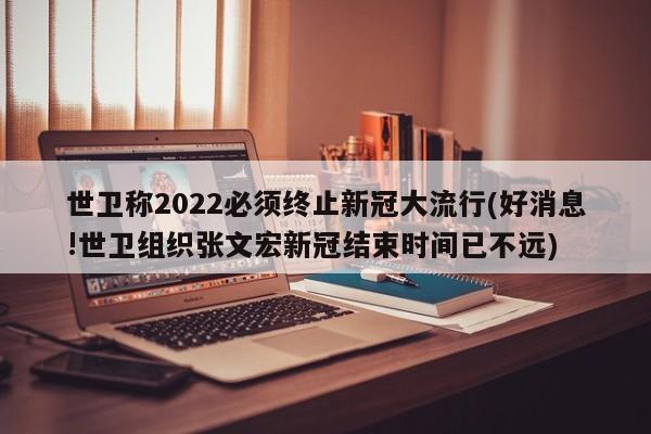 世卫称2022必须终止新冠大流行(好消息!世卫组织张文宏新冠结束时间已不远)