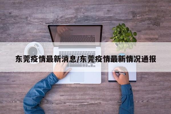 东莞疫情最新消息/东莞疫情最新情况通报