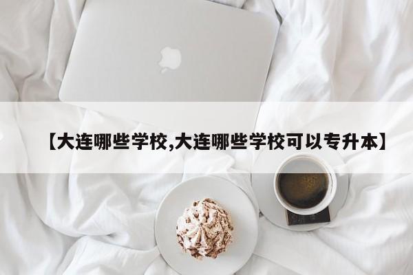 【大连哪些学校,大连哪些学校可以专升本】